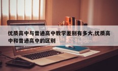 优质高中与普通高中教学差别有多大,优质高中和普通高中的区别