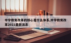 中学教育改革的核心是什么体系,中学教育改革2021最新消息