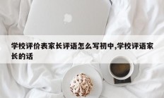 学校评价表家长评语怎么写初中,学校评语家长的话