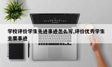 学校评价学生先进事迹怎么写,评价优秀学生主要事迹