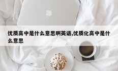 优质高中是什么意思啊英语,优质化高中是什么意思