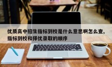 优质高中招生指标到校是什么意思啊怎么查,指标到校和择优录取的顺序