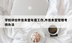 学校评价外包食堂年度工作,外包食堂管理考核办法