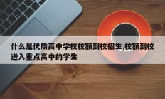 什么是优质高中学校校额到校招生,校额到校进入重点高中的学生