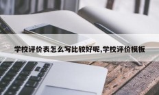 学校评价表怎么写比较好呢,学校评价模板