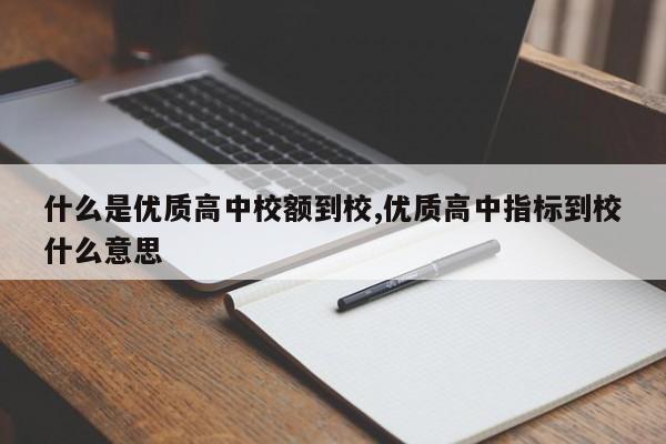 什么是优质高中校额到校,优质高中指标到校什么意思