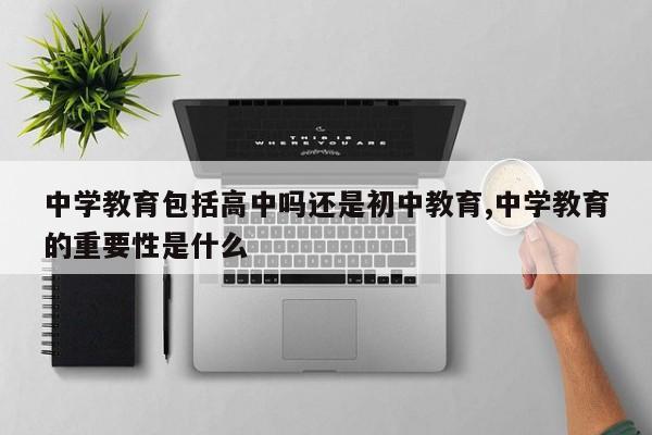 中学教育包括高中吗还是初中教育,中学教育的重要性是什么